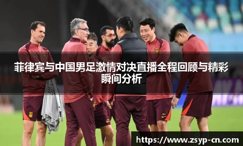 菲律宾与中国男足激情对决直播全程回顾与精彩瞬间分析