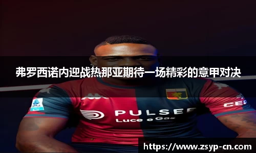 弗罗西诺内迎战热那亚期待一场精彩的意甲对决