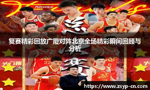 复赛精彩回放广厦对阵北京全场精彩瞬间回顾与分析